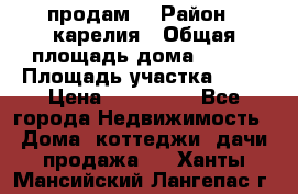 продам  › Район ­ карелия › Общая площадь дома ­ 100 › Площадь участка ­ 15 › Цена ­ 850 000 - Все города Недвижимость » Дома, коттеджи, дачи продажа   . Ханты-Мансийский,Лангепас г.